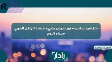 «ظاهرة ساحرة» نور الأرض يضيء سماء الوطن العربي مساء اليوم